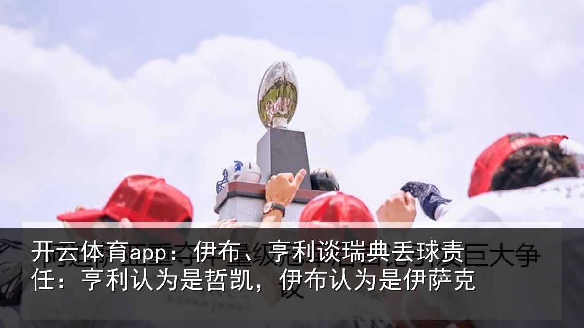 开云体育app：伊布、亨利谈瑞典丢球责任：亨利认为是哲凯，伊布认为是伊萨克
