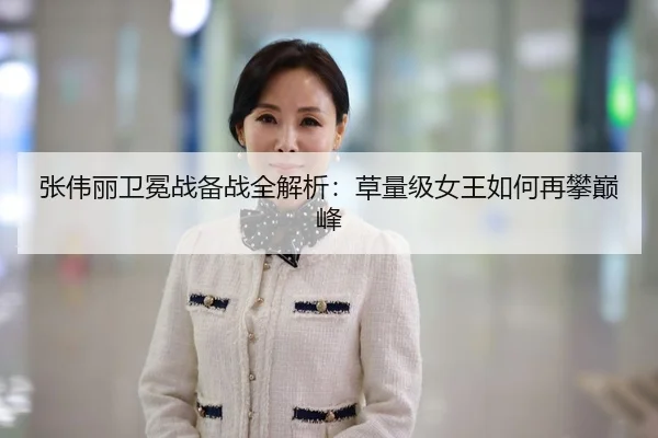 张伟丽卫冕战备战全解析：草量级女王如何再攀巅峰