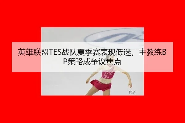 英雄联盟TES战队夏季赛表现低迷，主教练BP策略成争议焦点