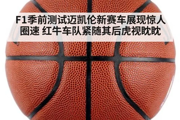 F1季前测试迈凯伦新赛车展现惊人圈速 红牛车队紧随其后虎视眈眈