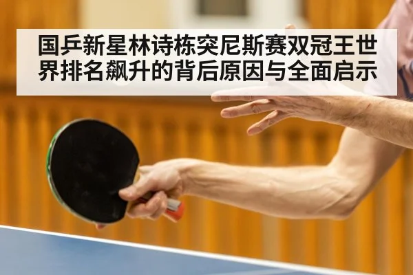 国乒新星林诗栋突尼斯赛双冠王世界排名飙升的背后原因与全面启示