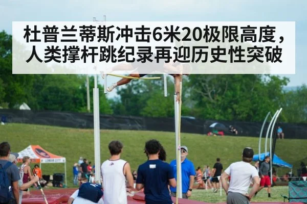 杜普兰蒂斯冲击6米20极限高度，人类撑杆跳纪录再迎历史性突破