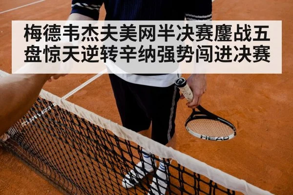 梅德韦杰夫美网半决赛鏖战五盘惊天逆转辛纳强势闯进决赛