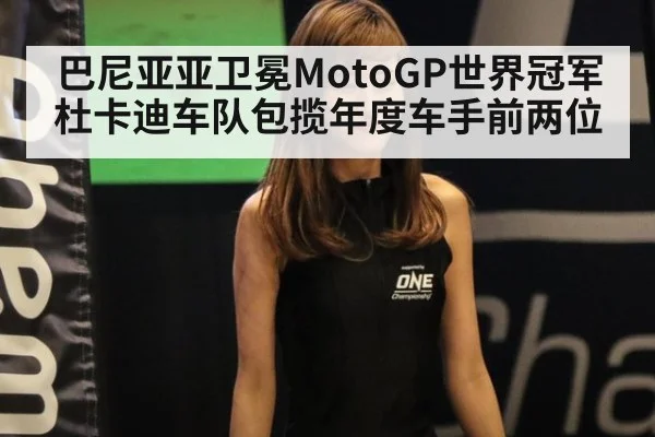 巴尼亚亚卫冕MotoGP世界冠军杜卡迪车队包揽年度车手前两位