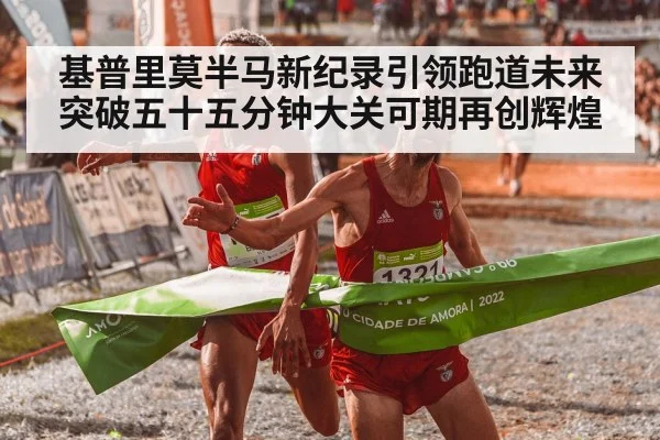 基普里莫半马新纪录引领跑道未来突破五十五分钟大关可期再创辉煌